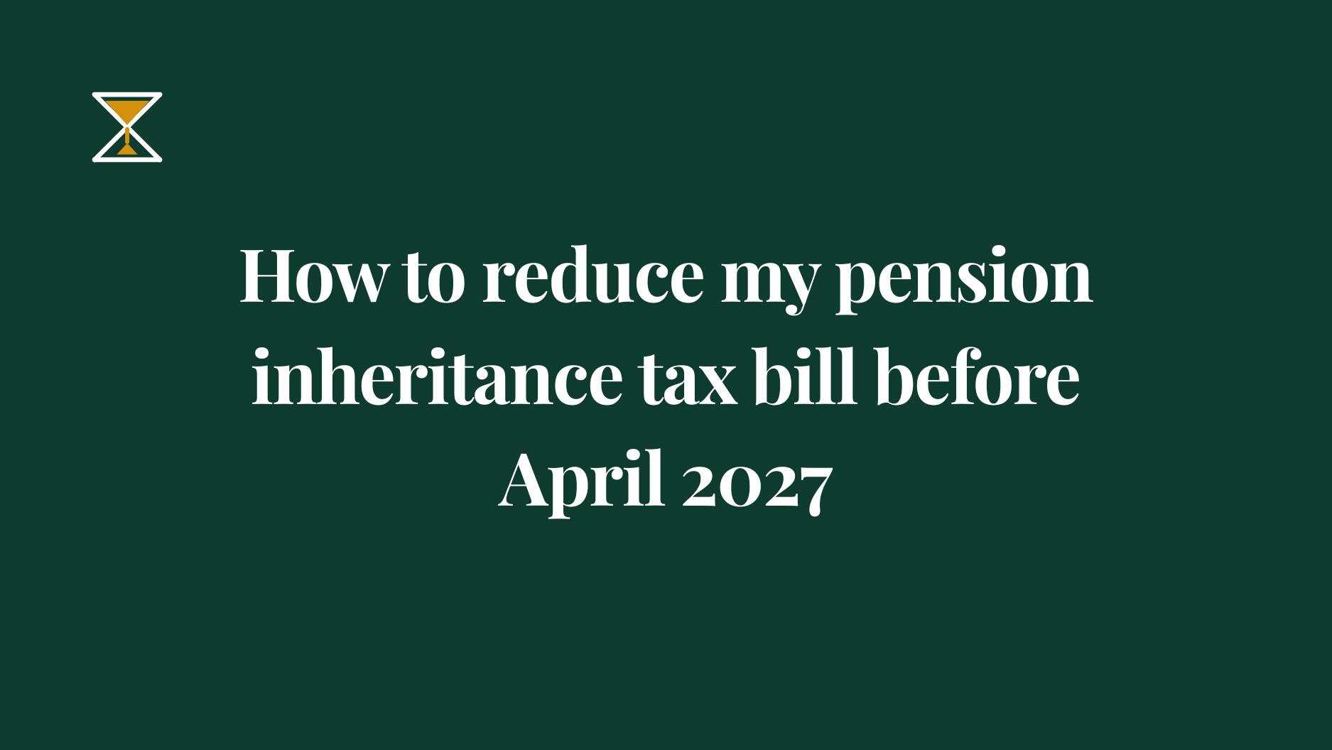 How to reduce my pension inheritance tax bill before April 2027